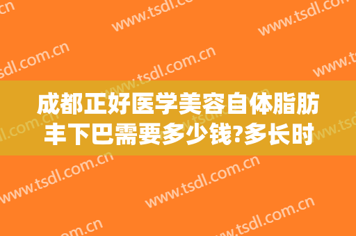 成都正好医学美容自体脂肪丰下巴需要多少钱?多长时间恢复?(成都哪家医院面部脂肪填充做得好)
