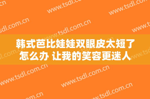 韩式芭比娃娃双眼皮太短了怎么办 让我的笑容更迷人