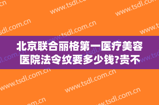 北京联合丽格第一医疗美容医院法令纹要多少钱?贵不贵?(联合丽格美容医院价格)