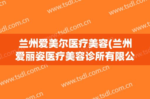 兰州爱美尔医疗美容(兰州爱丽姿医疗美容诊所有限公司)