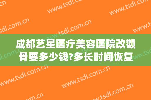 成都艺星医疗美容医院改颧骨要多少钱?多长时间恢复?(成都颧骨手术)