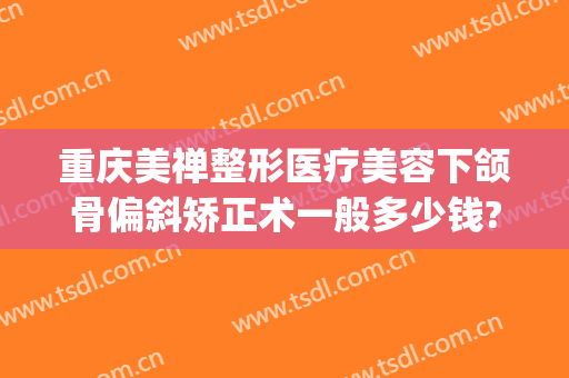重庆美禅整形医疗美容下颌骨偏斜矫正术一般多少钱?怎么样?(下颌骨歪斜矫正手术多少钱)