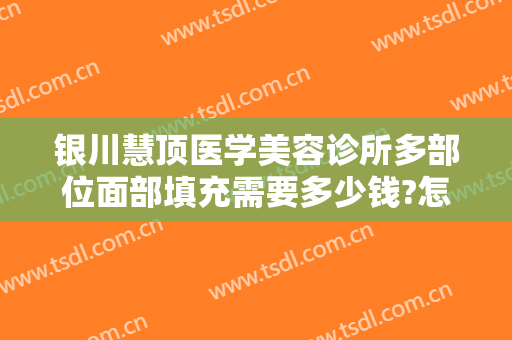 银川慧顶医学美容诊所多部位面部填充需要多少钱?怎么样?