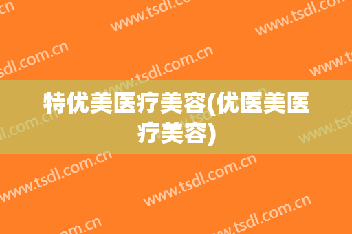 特优美医疗美容(优医美医疗美容)