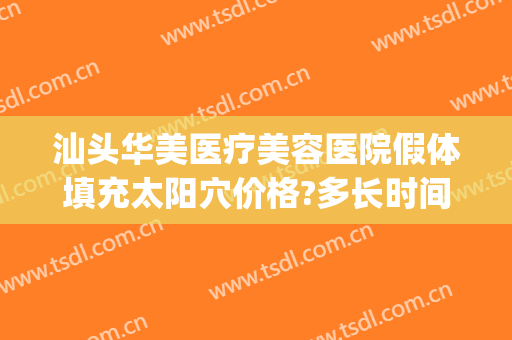 汕头华美医疗美容医院假体填充太阳穴价格?多长时间恢复?(汕头华美整形医院正规吗)