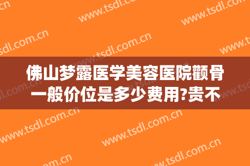 佛山梦露医学美容医院颧骨一般价位是多少费用?贵不贵?(佛山医美整形招聘信息)