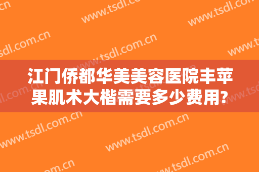 江门侨都华美美容医院丰苹果肌术大楷需要多少费用?多长时间恢复?