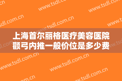 上海首尔丽格医疗美容医院颧弓内推一般价位是多少费用?多长时间恢复?