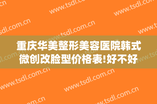 重庆华美整形美容医院韩式微创改脸型价格表!好不好?(重庆华美整形医院图片)