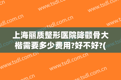 上海丽质整形医院降颧骨大楷需要多少费用?好不好?(颧骨高怎么整形,大概多少钱)