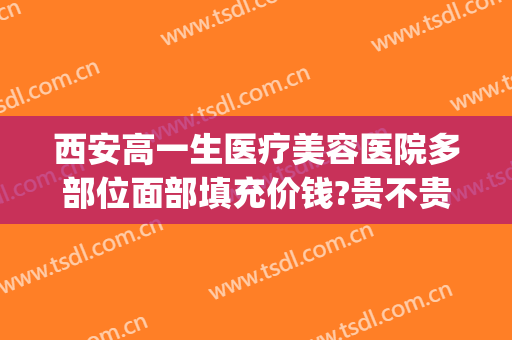 西安高一生医疗美容医院多部位面部填充价钱?贵不贵?(西安高一生医疗整形)
