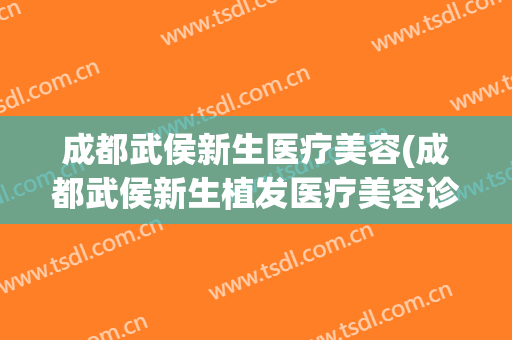 成都武侯新生医疗美容(成都武侯新生植发医疗美容诊所)