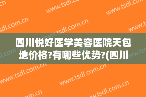 四川悦好医学美容医院天包地价格?有哪些优势?(四川成都悦好医学美容医院)