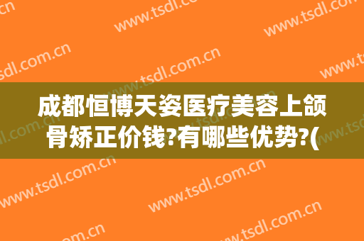 成都恒博天姿医疗美容上颌骨矫正价钱?有哪些优势?(成都恒博天姿医疗美容医院怎么样)
