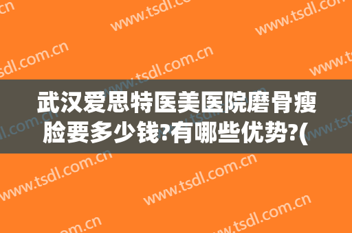 武汉爱思特医美医院磨骨瘦脸要多少钱?有哪些优势?(磨骨瘦脸手术前后对比效果)