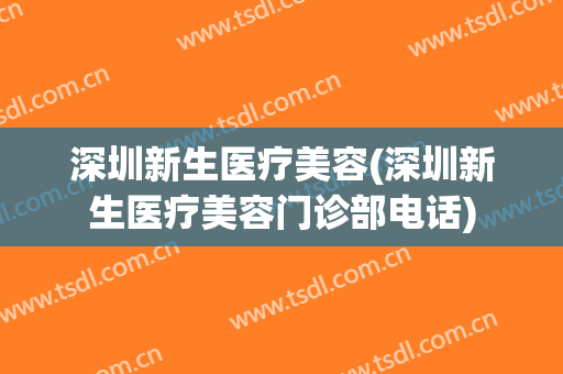 深圳新生医疗美容(深圳新生医疗美容门诊部电话)