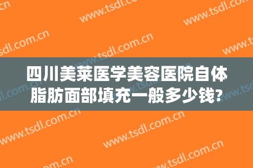 四川美莱医学美容医院自体脂肪面部填充一般多少钱?有哪些优势?(自体脂肪填充面部费用)