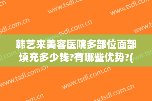 韩艺来美容医院多部位面部填充多少钱?有哪些优势?(韩艺来整形医院)