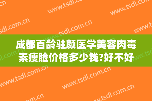 成都百龄驻颜医学美容肉毒素瘦脸价格多少钱?好不好?(成都百灵驻颜整形)