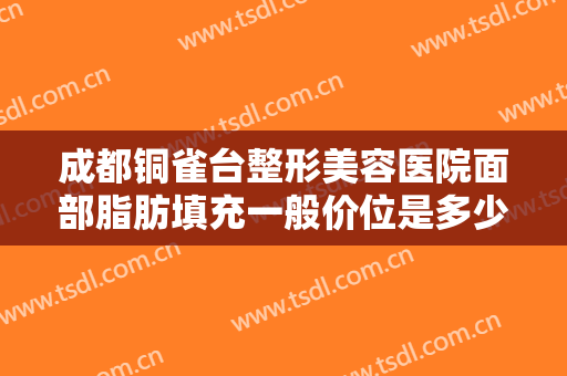 成都铜雀台整形美容医院面部脂肪填充一般价位是多少钱?有哪些优势?