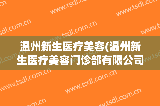 温州新生医疗美容(温州新生医疗美容门诊部有限公司正规吗)