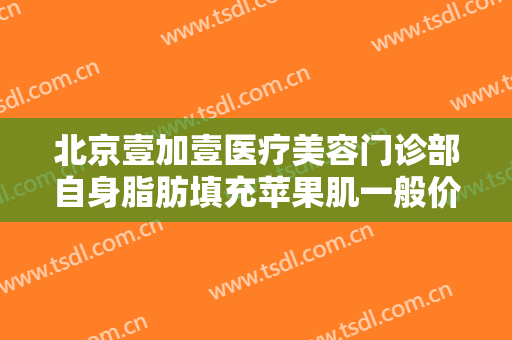 北京壹加壹医疗美容门诊部自身脂肪填充苹果肌一般价位是多少费用?效果怎么样?