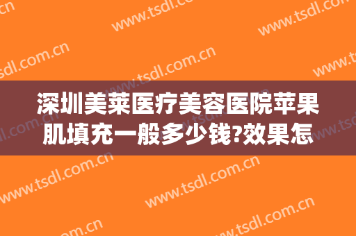 深圳美莱医疗美容医院苹果肌填充一般多少钱?效果怎么样?(脂肪填充苹果肌大概需要多少钱)