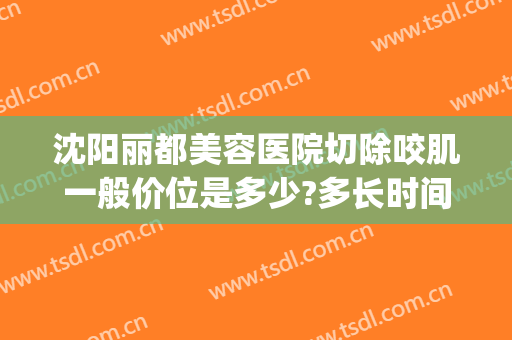沈阳丽都美容医院切除咬肌一般价位是多少?多长时间恢复?(沈阳丽都医疗美容院)