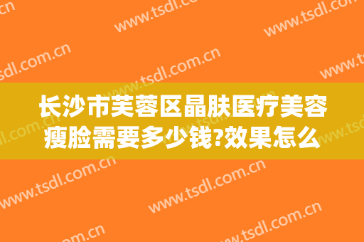 长沙市芙蓉区晶肤医疗美容瘦脸需要多少钱?效果怎么样?(长沙晶肤医疗美容医院)