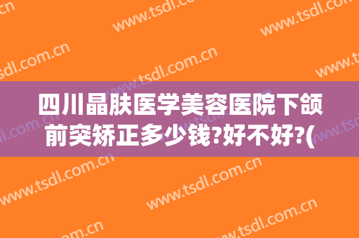 四川晶肤医学美容医院下颌前突矫正多少钱?好不好?(颌面整形医院)