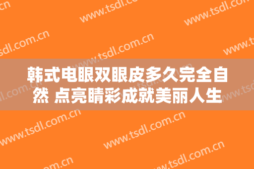 韩式电眼双眼皮多久完全自然 点亮睛彩成就美丽人生