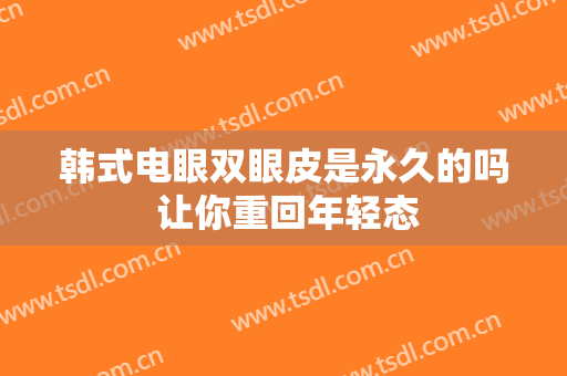 韩式电眼双眼皮是永久的吗 让你重回年轻态