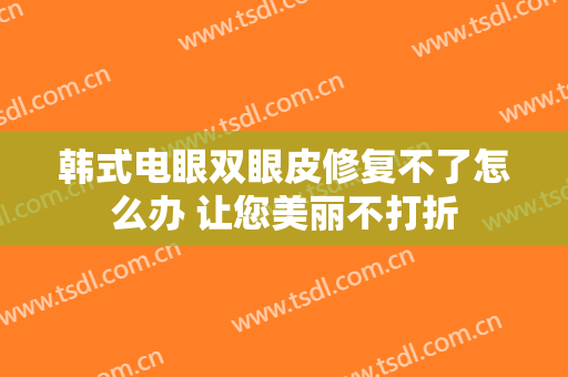 韩式电眼双眼皮修复不了怎么办 让您美丽不打折