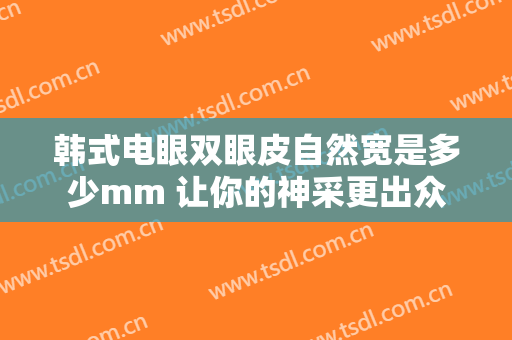 韩式电眼双眼皮自然宽是多少mm 让你的神采更出众