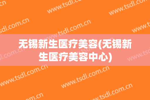 无锡新生医疗美容(无锡新生医疗美容中心)