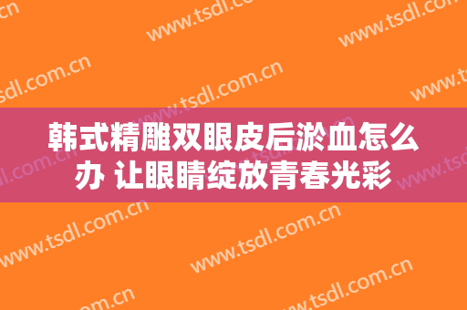 韩式精雕双眼皮后淤血怎么办 让眼睛绽放青春光彩