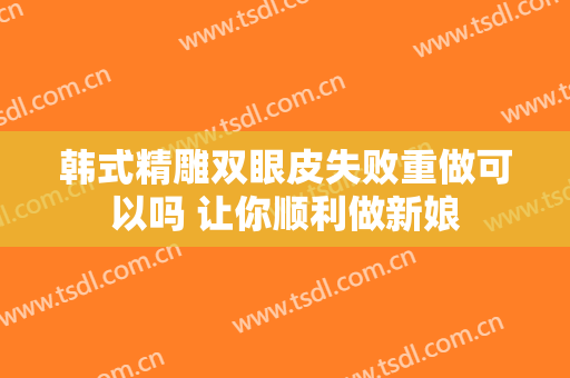 韩式精雕双眼皮失败重做可以吗 让你顺利做新娘