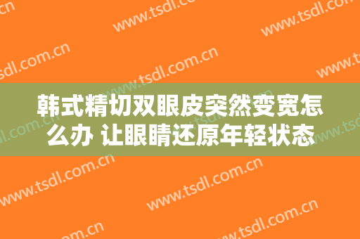 韩式精切双眼皮突然变宽怎么办 让眼睛还原年轻状态