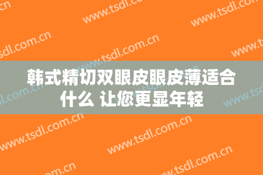 韩式精切双眼皮眼皮薄适合什么 让您更显年轻