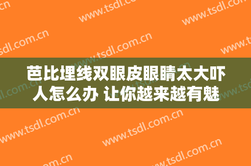 芭比埋线双眼皮眼睛太大吓人怎么办 让你越来越有魅力