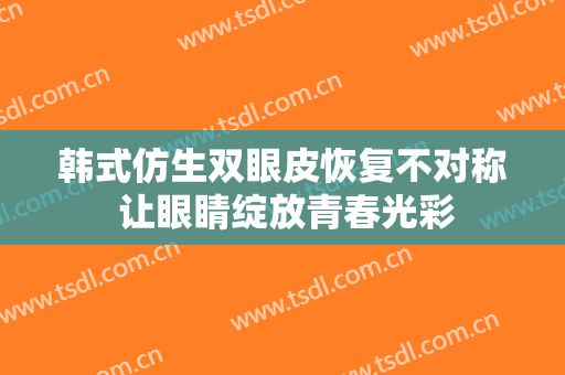 韩式仿生双眼皮恢复不对称 让眼睛绽放青春光彩