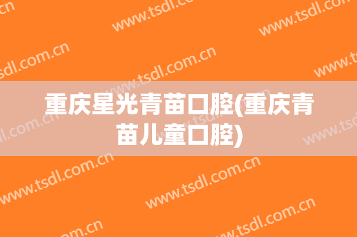 重庆星光青苗口腔(重庆青苗儿童口腔)