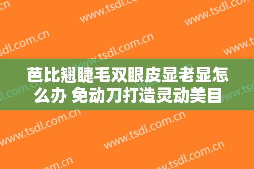 芭比翘睫毛双眼皮显老显怎么办 免动刀打造灵动美目