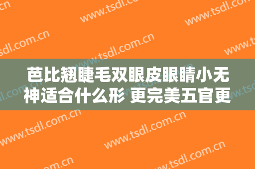 芭比翘睫毛双眼皮眼睛小无神适合什么形 更完美五官更漂亮