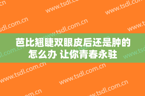 芭比翘睫双眼皮后还是肿的怎么办 让你青春永驻