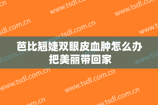 芭比翘婕双眼皮血肿怎么办 把美丽带回家