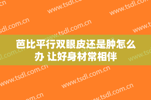 芭比平行双眼皮还是肿怎么办 让好身材常相伴