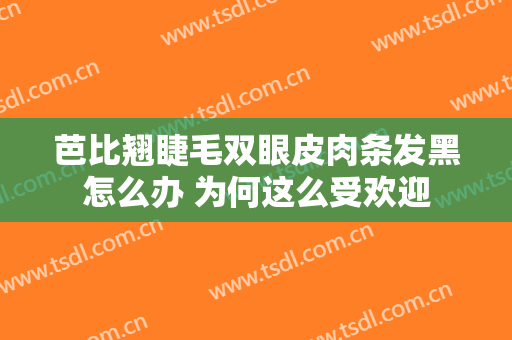 芭比翘睫毛双眼皮肉条发黑怎么办 为何这么受欢迎