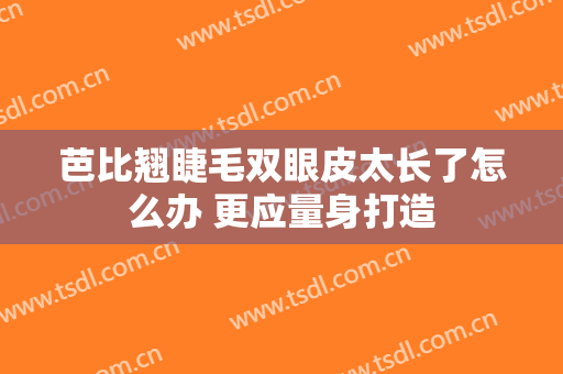 芭比翘睫毛双眼皮太长了怎么办 更应量身打造