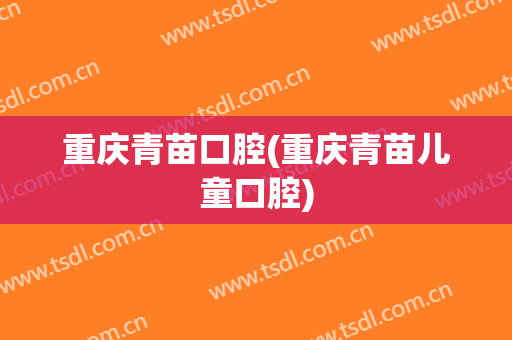重庆青苗口腔(重庆青苗儿童口腔)
